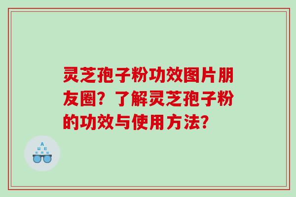灵芝孢子粉功效图片朋友圈？了解灵芝孢子粉的功效与使用方法？