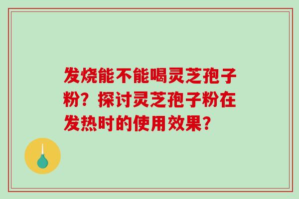 发烧能不能喝灵芝孢子粉？探讨灵芝孢子粉在发热时的使用效果？