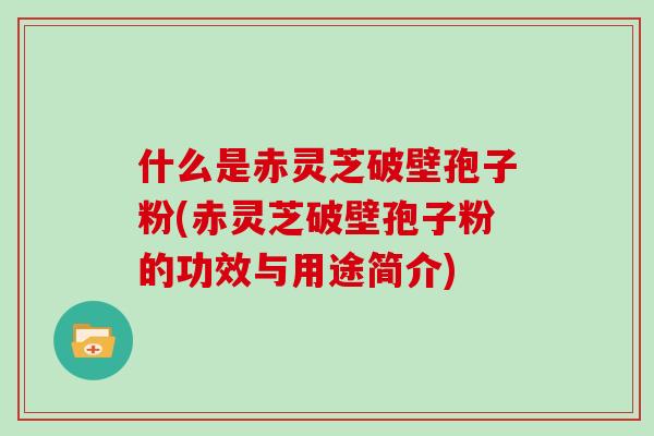 什么是赤灵芝破壁孢子粉(赤灵芝破壁孢子粉的功效与用途简介)