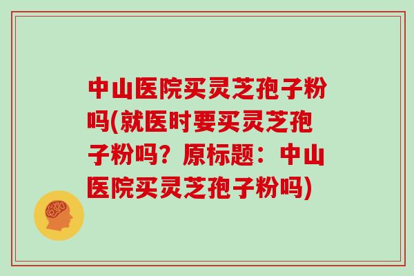 中山医院买灵芝孢子粉吗(就医时要买灵芝孢子粉吗？原标题：中山医院买灵芝孢子粉吗)