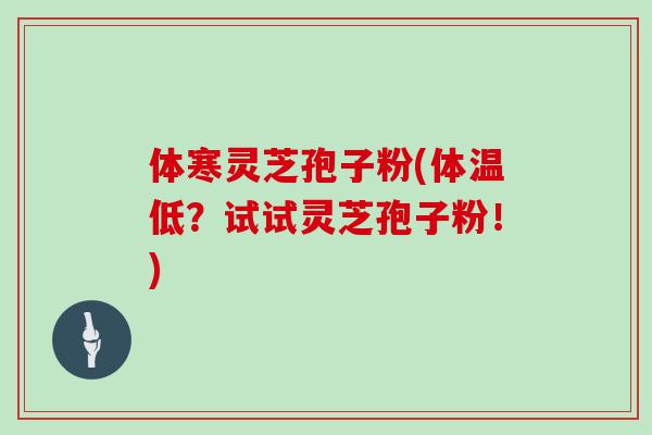 体寒灵芝孢子粉(体温低？试试灵芝孢子粉！)