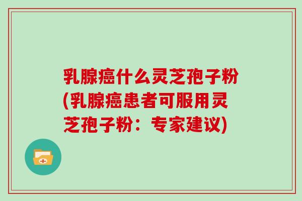 乳腺什么灵芝孢子粉(乳腺患者可服用灵芝孢子粉：专家建议)