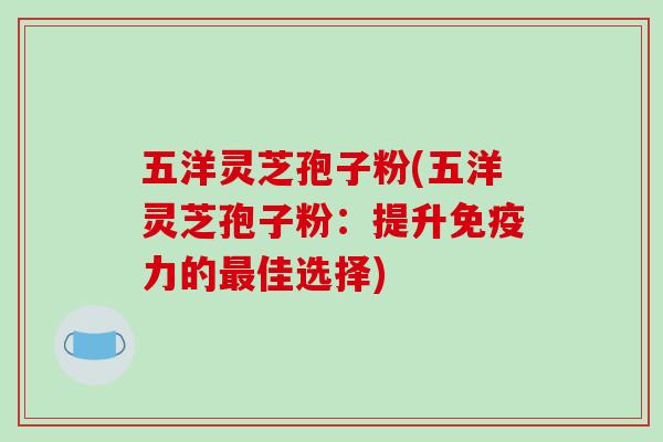 五洋灵芝孢子粉(五洋灵芝孢子粉：提升免疫力的佳选择)