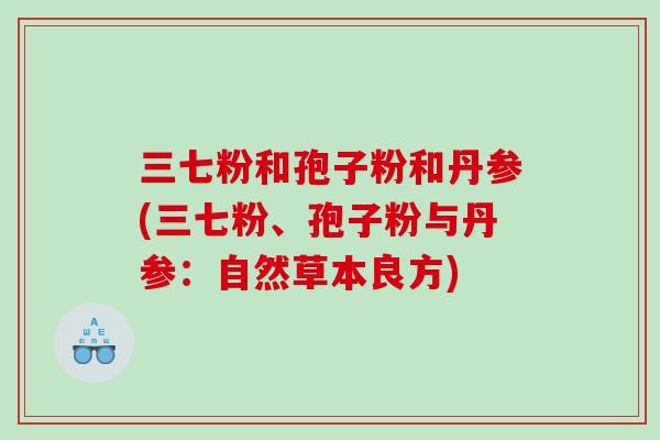三七粉和孢子粉和丹参(三七粉、孢子粉与丹参：自然草本良方)