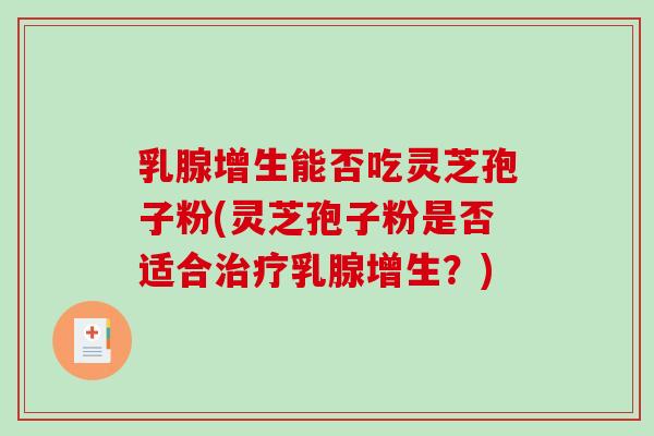 乳腺增生能否吃灵芝孢子粉(灵芝孢子粉是否适合乳腺增生?) 乳腺增生能否吃灵芝孢子粉(灵芝孢子粉是否适合乳腺增生?)
