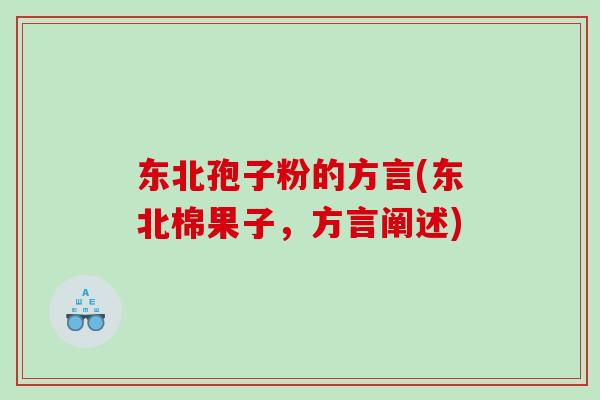 东北孢子粉的方言(东北棉果子,方言阐述) 东北孢子粉的方言(东北棉果子,方言阐述)