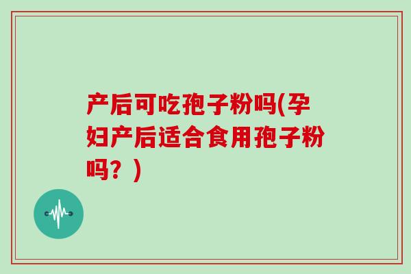产后可吃孢子粉吗(孕妇产后适合食用孢子粉吗？)