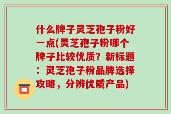 什么牌子灵芝孢子粉好一点(灵芝孢子粉哪个牌子比较优质?新标题:灵芝孢子粉品牌选择攻略,分辨优质产品) 什么牌子灵芝孢子粉好一点(灵芝孢子粉哪个牌子比较优质?新标题:灵芝孢子粉品牌选择攻略,分辨优质产品)