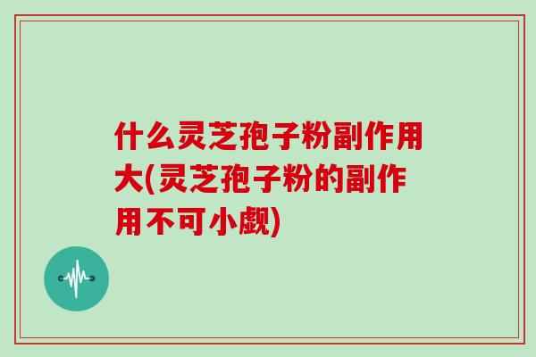 什么灵芝孢子粉副作用大(灵芝孢子粉的副作用不可小觑)
