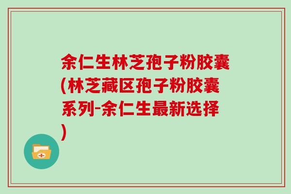 余仁生林芝孢子粉胶囊(林芝藏区孢子粉胶囊系列-余仁生新选择)