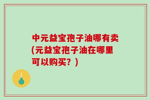 中元益宝孢子油哪有卖(元益宝孢子油在哪里可以购买？)