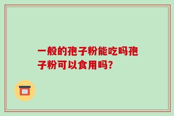 一般的孢子粉能吃吗孢子粉可以食用吗？