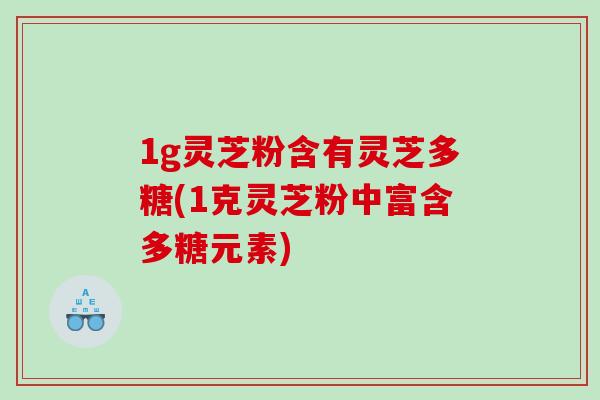 1g灵芝粉含有灵芝多糖(1克灵芝粉中富含多糖元素)