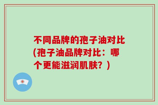 不同品牌的孢子油对比(孢子油品牌对比：哪个更能滋润？)