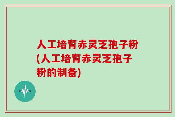 人工培育赤灵芝孢子粉(人工培育赤灵芝孢子粉的制备)