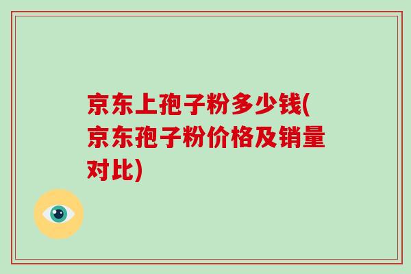 京东上孢子粉多少钱(京东孢子粉价格及销量对比) 京东上孢子粉多少钱(京东孢子粉价格及销量对比)