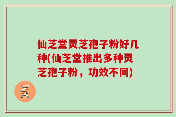 仙芝堂灵芝孢子粉好几种(仙芝堂推出多种灵芝孢子粉，功效不同)