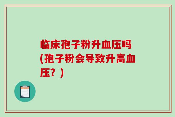 临床孢子粉升吗 (孢子粉会导致升高?) 临床孢子粉升吗 (孢子粉会导致升高?)