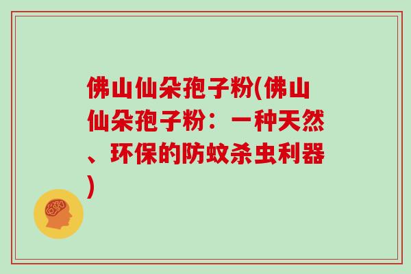 佛山仙朵孢子粉(佛山仙朵孢子粉：一种天然、环保的防蚊杀虫利器)