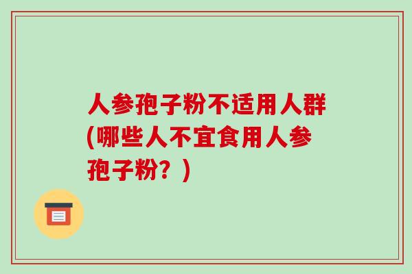 人参孢子粉不适用人群(哪些人不宜食用人参孢子粉？)