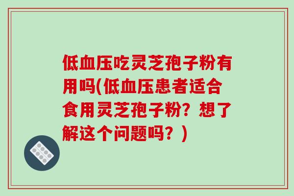 低吃灵芝孢子粉有用吗(低患者适合食用灵芝孢子粉？想了解这个问题吗？)