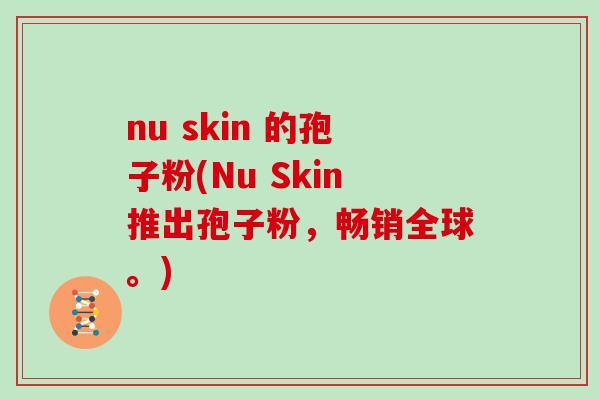 nu skin 的孢子粉(Nu Skin推出孢子粉,畅销全球。) nu skin 的孢子粉(Nu Skin推出孢子粉,畅销全球。)