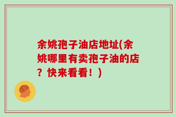 余姚孢子油店地址(余姚哪里有卖孢子油的店？快来看看！)