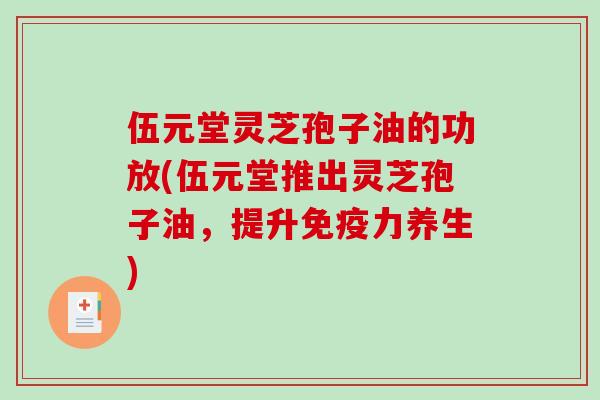 伍元堂灵芝孢子油的功放(伍元堂推出灵芝孢子油，提升免疫力养生)