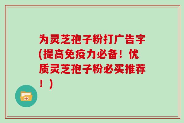 为灵芝孢子粉打广告字(提高免疫力必备！优质灵芝孢子粉必买推荐！)