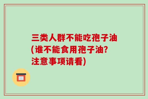 三类人群不能吃孢子油(谁不能食用孢子油？注意事项请看)