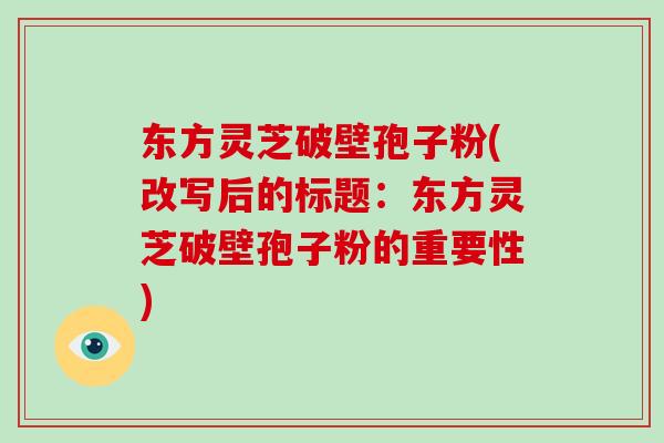 东方灵芝破壁孢子粉(改写后的标题：东方灵芝破壁孢子粉的重要性)