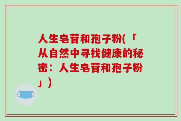 人生皂苷和孢子粉(「从自然中寻找健康的秘密：人生皂苷和孢子粉」)