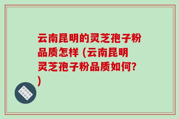 云南昆明的灵芝孢子粉品质怎样 (云南昆明灵芝孢子粉品质如何？)