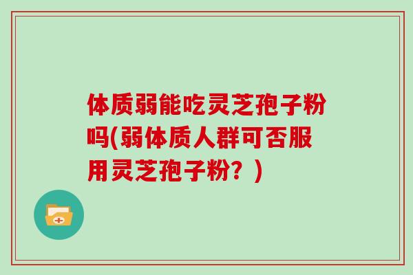 体质弱能吃灵芝孢子粉吗(弱体质人群可否服用灵芝孢子粉？)