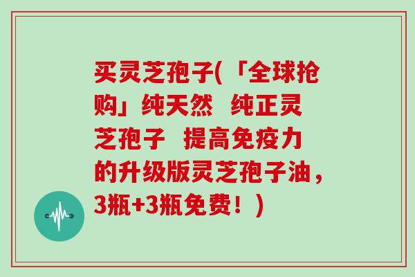 买灵芝孢子(「全球抢购」纯天然  纯正灵芝孢子  提高免疫力的升级版灵芝孢子油，3瓶+3瓶免费！)