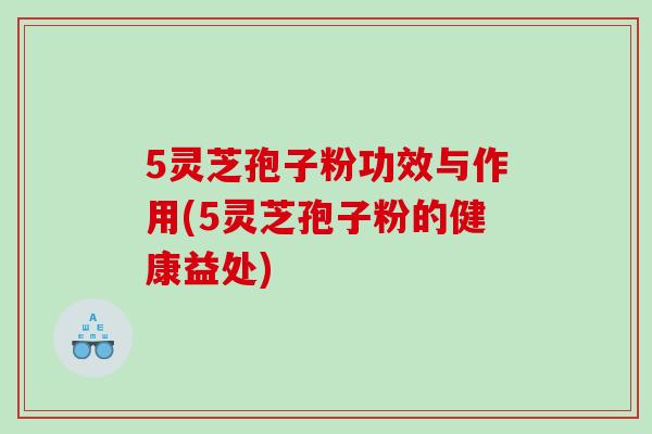 5灵芝孢子粉功效与作用(5灵芝孢子粉的健康益处)