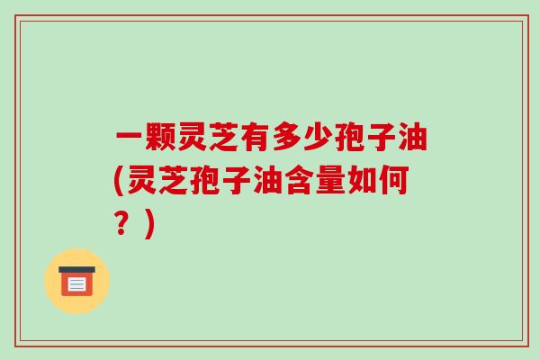 一颗灵芝有多少孢子油(灵芝孢子油含量如何？)