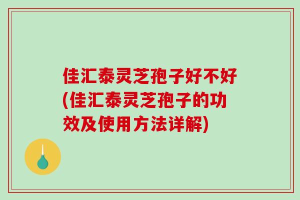 佳汇泰灵芝孢子好不好(佳汇泰灵芝孢子的功效及使用方法详解)
