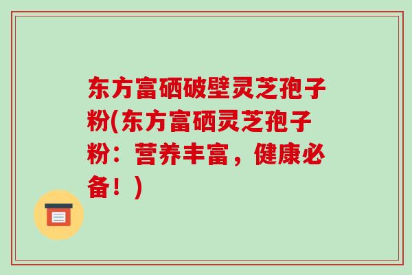 东方富硒破壁灵芝孢子粉(东方富硒灵芝孢子粉：营养丰富，健康必备！)