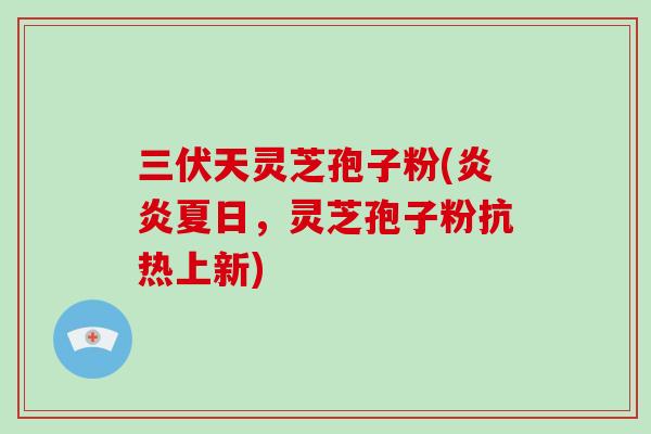 三伏天灵芝孢子粉(炎炎夏日，灵芝孢子粉抗热上新)