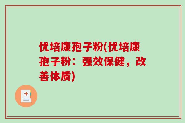 优培康孢子粉(优培康孢子粉：强效保健，改善体质)