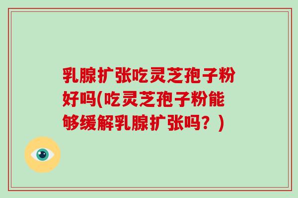 乳腺扩张吃灵芝孢子粉好吗(吃灵芝孢子粉能够缓解乳腺扩张吗？)