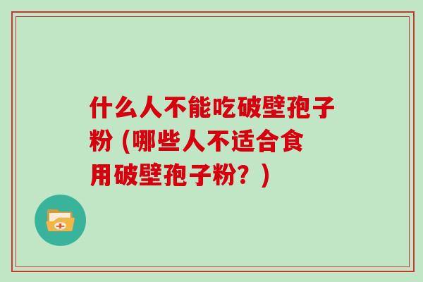 什么人不能吃破壁孢子粉 (哪些人不适合食用破壁孢子粉？)