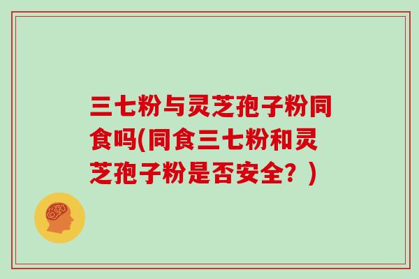 三七粉与灵芝孢子粉同食吗(同食三七粉和灵芝孢子粉是否安全？)