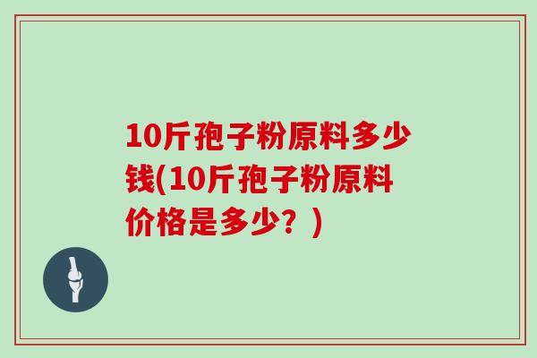 10斤孢子粉原料多少钱(10斤孢子粉原料价格是多少？)