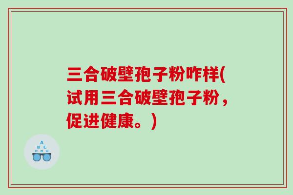 三合破壁孢子粉咋样(试用三合破壁孢子粉，促进健康。)