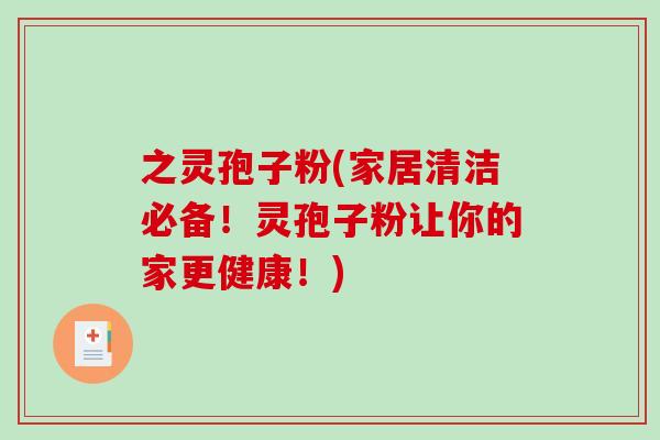 之灵孢子粉(家居清洁必备！灵孢子粉让你的家更健康！)