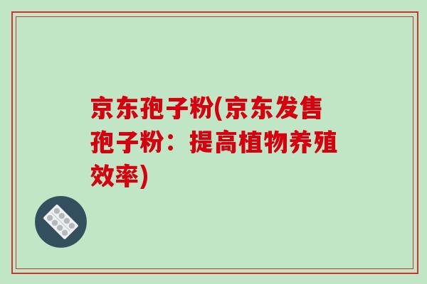 京东孢子粉(京东发售孢子粉：提高植物养殖效率)
