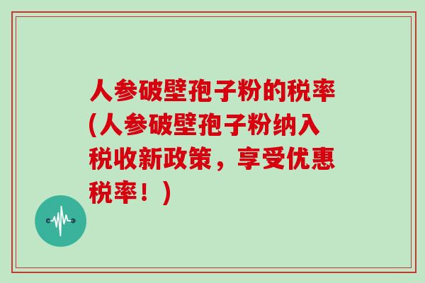 人参破壁孢子粉的税率(人参破壁孢子粉纳入税收新政策，享受优惠税率！)