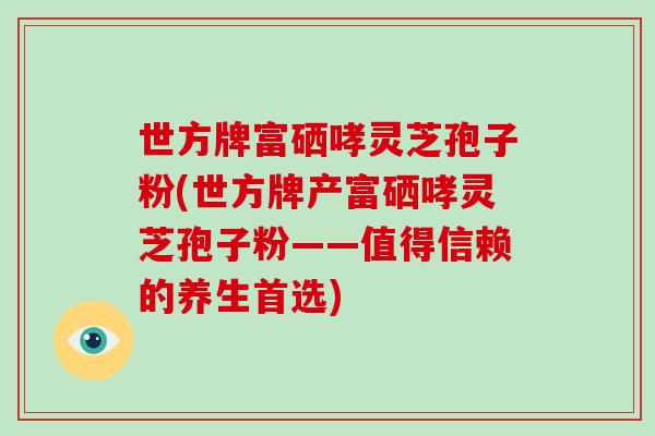 世方牌富硒哮灵芝孢子粉(世方牌产富硒哮灵芝孢子粉——值得信赖的养生首选)